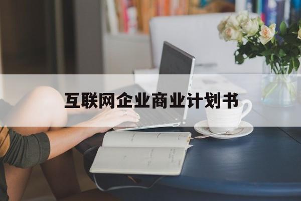 可克达拉市互联网企业商业计划书(互联网行业商业计划书侧重点)