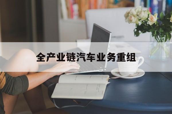 可克达拉市全产业链汽车业务重组(全产业链汽车业务重组的意义)