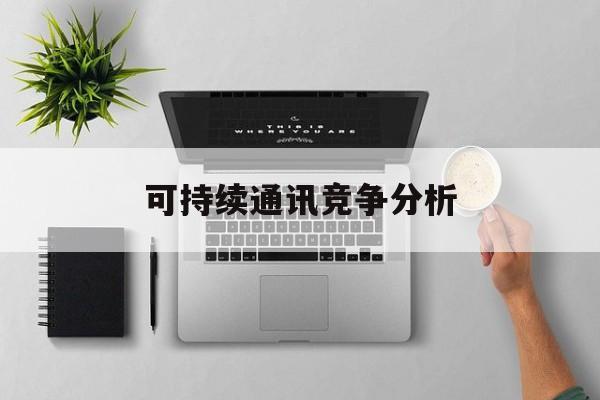 可克达拉市可持续通讯竞争分析(可持续竞争优势有哪些)