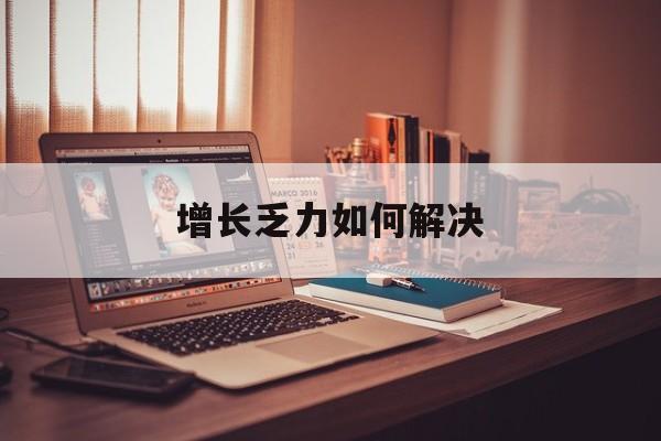 可克达拉市增长乏力如何解决(增长乏力是下降的意思吗)